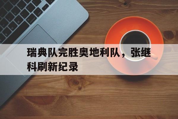 关于瑞典队完胜奥地利队，张继科刷新纪录的信息